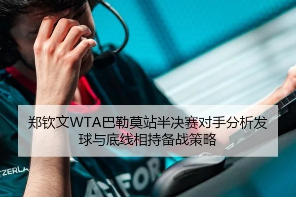 郑钦文WTA巴勒莫站半决赛对手分析发球与底线相持备战策略